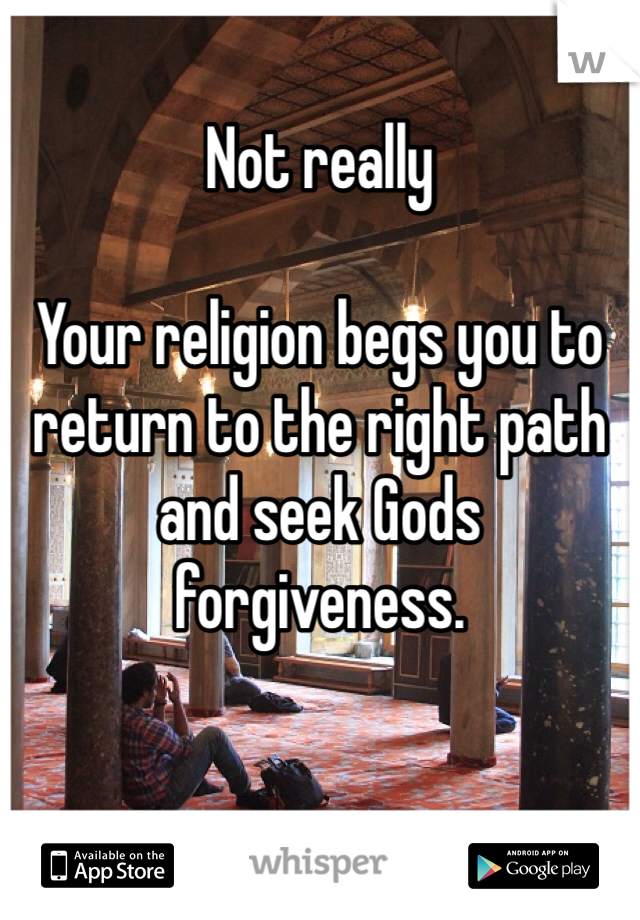 Not really

Your religion begs you to return to the right path and seek Gods forgiveness.