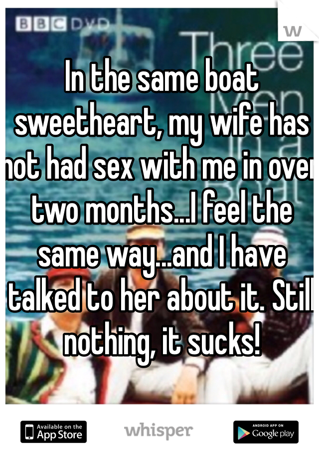 In the same boat sweetheart, my wife has not had sex with me in over two months...I feel the same way...and I have talked to her about it. Still nothing, it sucks!