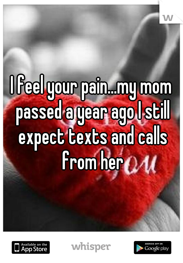 I feel your pain...my mom passed a year ago I still expect texts and calls from her