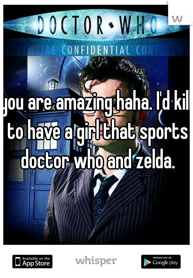 you are amazing haha. I'd kill to have a girl that sports doctor who and zelda.
