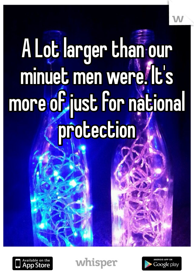 A Lot larger than our minuet men were. It's more of just for national protection 