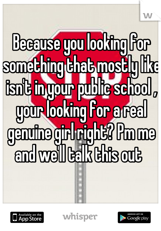 Because you looking for something that mostly like isn't in your public school , your looking for a real genuine girl right? Pm me and we'll talk this out  