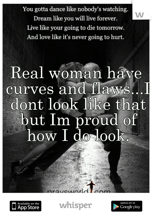 Real woman have curves and flaws...I dont look like that but Im proud of how I do look.