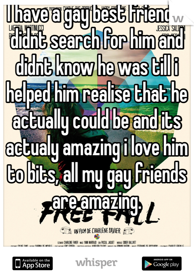 I have a gay best friend.. I didnt search for him and didnt know he was till i helped him realise that he actually could be and its actualy amazing i love him to bits, all my gay friends are amazing. 