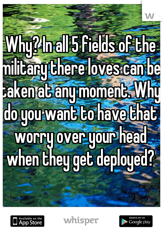 Why? In all 5 fields of the military there loves can be taken at any moment. Why do you want to have that worry over your head when they get deployed?
