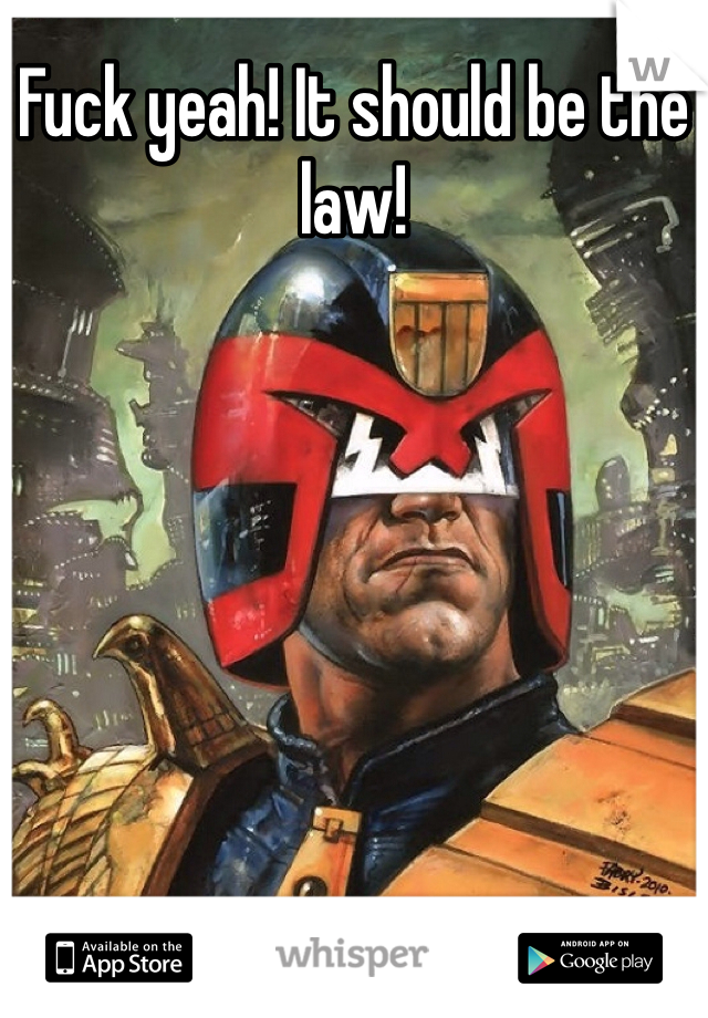 Fuck yeah! It should be the law! 
