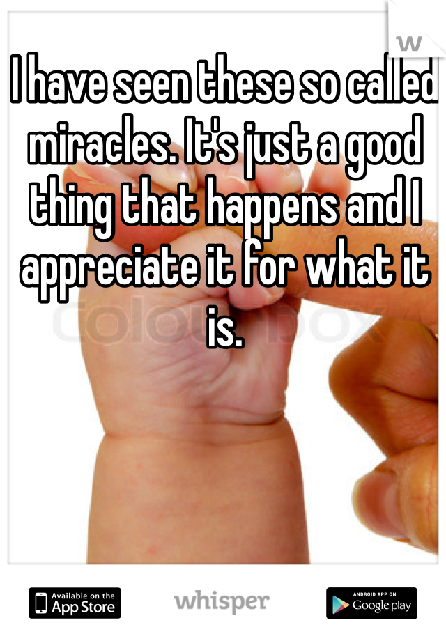 I have seen these so called miracles. It's just a good thing that happens and I appreciate it for what it is.