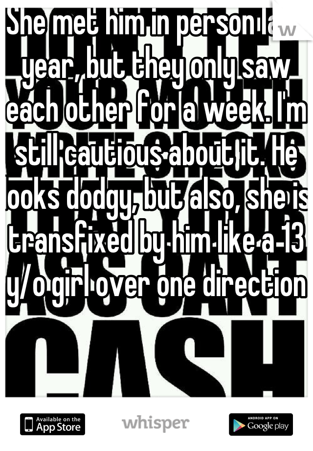 She met him in person last year, but they only saw each other for a week. I'm still cautious about it. He looks dodgy, but also, she is transfixed by him like a 13 y/o girl over one direction