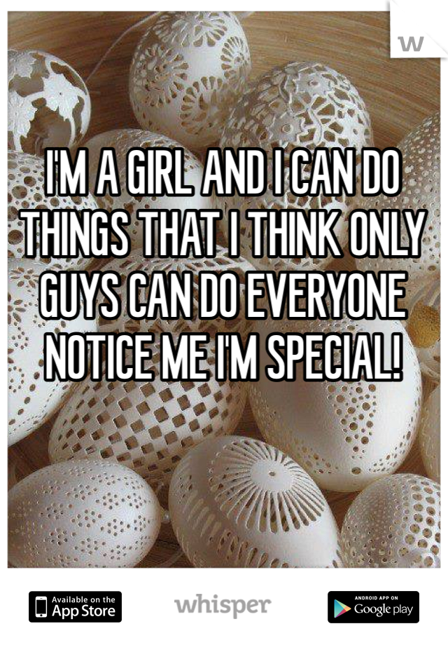 I'M A GIRL AND I CAN DO THINGS THAT I THINK ONLY GUYS CAN DO EVERYONE NOTICE ME I'M SPECIAL!