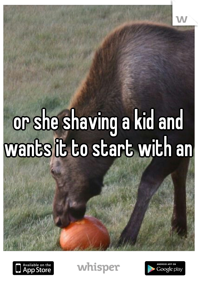 or she shaving a kid and wants it to start with an a
