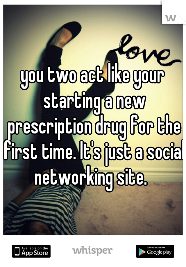you two act like your starting a new prescription drug for the first time. It's just a social networking site.  