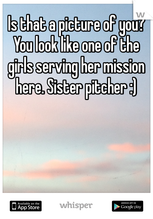 Is that a picture of you? You look like one of the girls serving her mission here. Sister pitcher :)