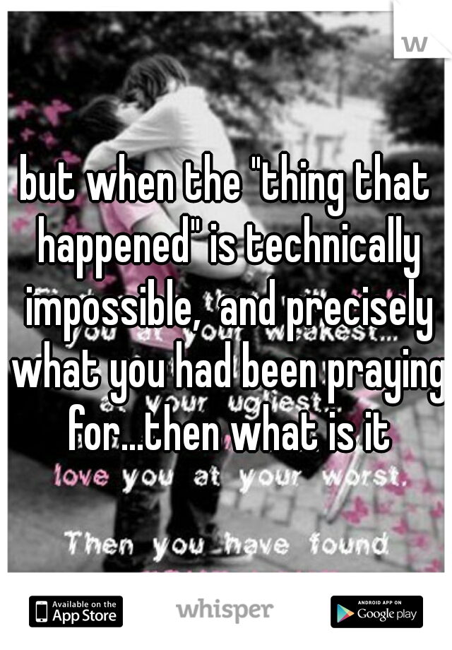 but when the "thing that happened" is technically impossible,  and precisely what you had been praying for...then what is it