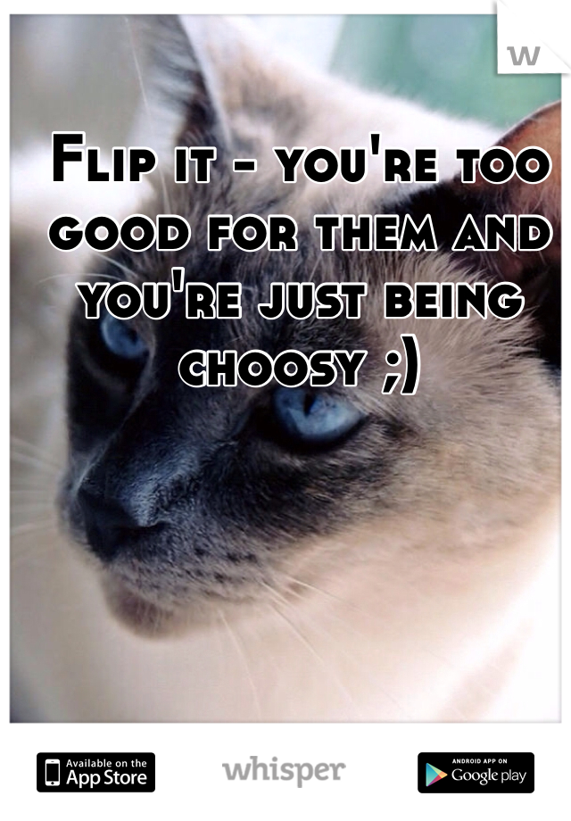 Flip it - you're too good for them and you're just being choosy ;)
