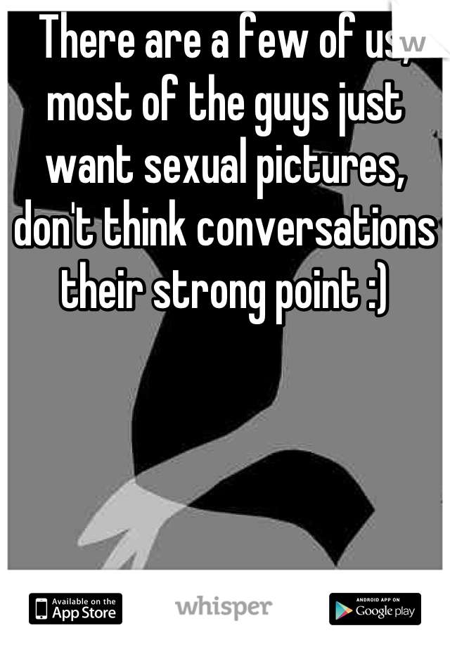 There are a few of us, most of the guys just want sexual pictures, don't think conversations their strong point :)