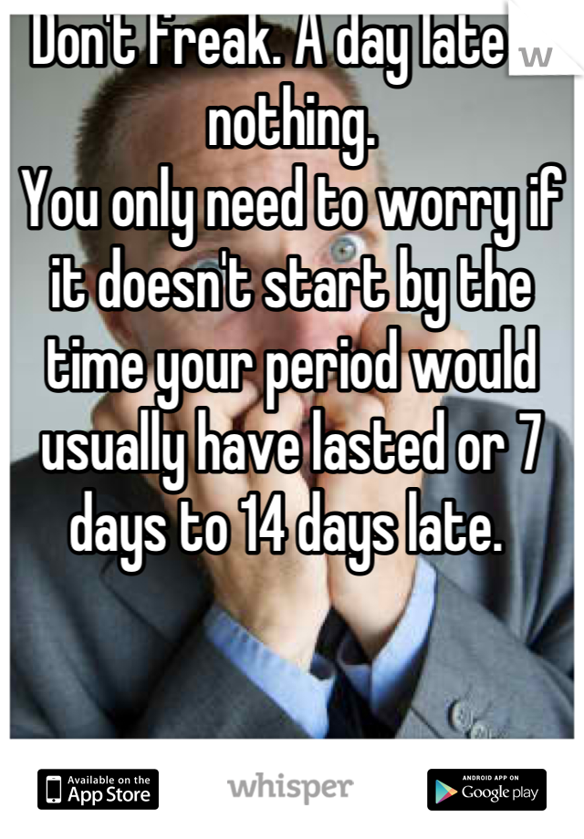 Don't freak. A day late is nothing. 
You only need to worry if it doesn't start by the time your period would usually have lasted or 7 days to 14 days late. 