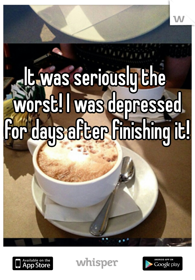 It was seriously the worst! I was depressed for days after finishing it!!
