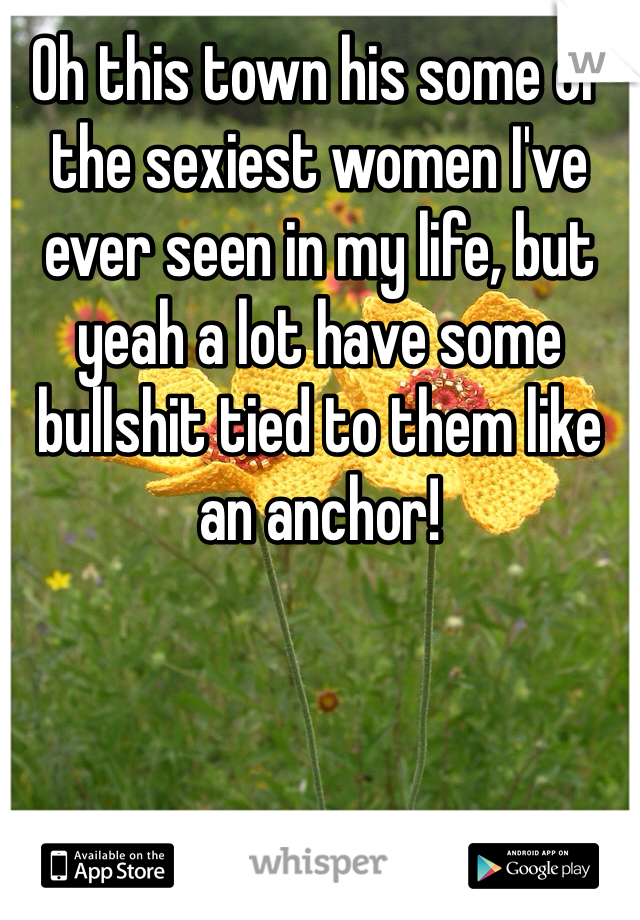 Oh this town his some of the sexiest women I've ever seen in my life, but yeah a lot have some bullshit tied to them like an anchor!