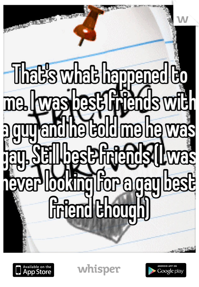 That's what happened to me. I was best friends with a guy and he told me he was gay. Still best friends (I was never looking for a gay best friend though)