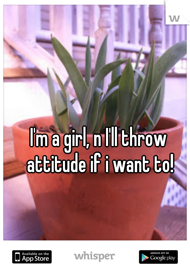 I'm a girl, n I'll throw attitude if i want to!