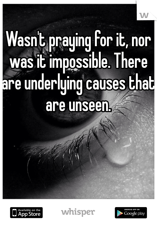 Wasn't praying for it, nor was it impossible. There are underlying causes that are unseen.