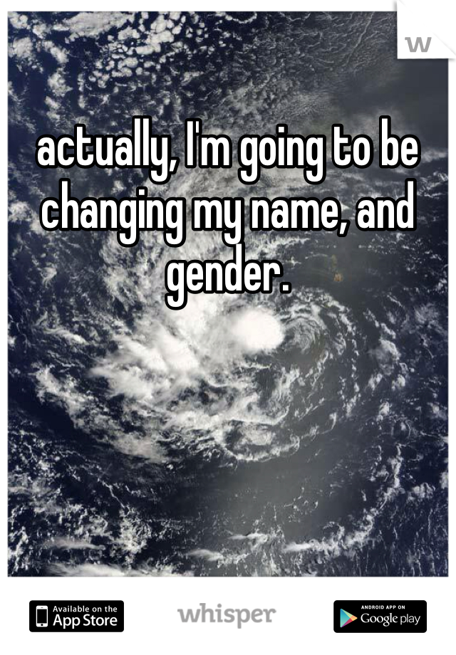 actually, I'm going to be changing my name, and gender. 