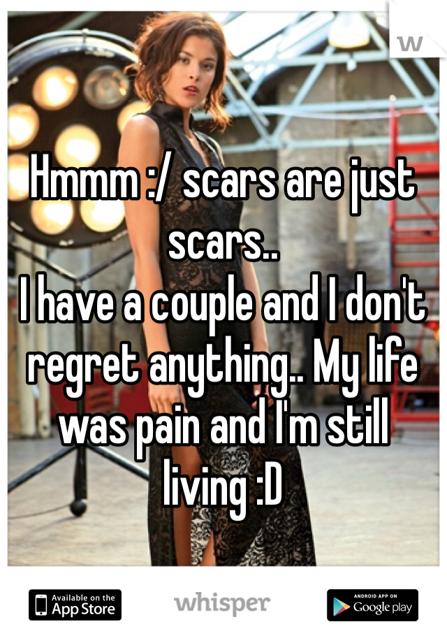 Hmmm :/ scars are just scars..
I have a couple and I don't regret anything.. My life was pain and I'm still living :D 