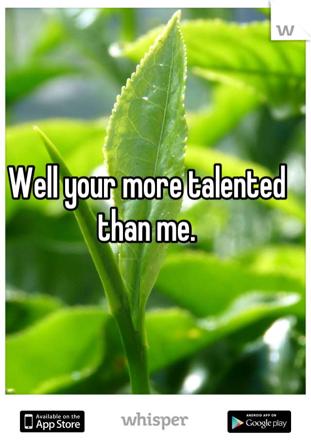 Well your more talented than me.
