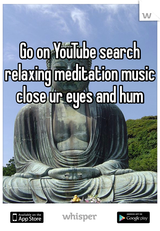 Go on YouTube search relaxing meditation music close ur eyes and hum 