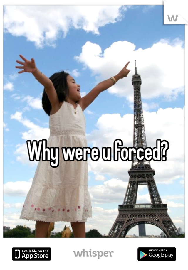 Why were u forced? 