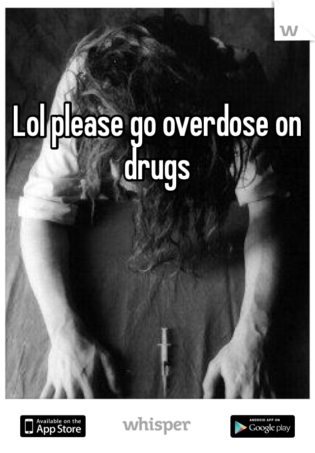 Lol please go overdose on drugs 