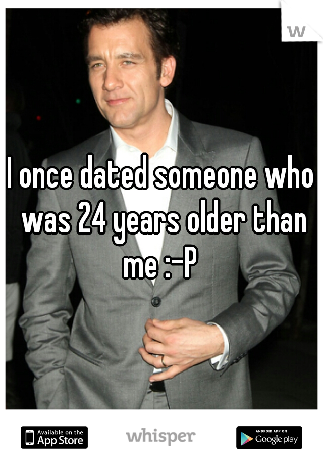 I once dated someone who was 24 years older than me :-P 
