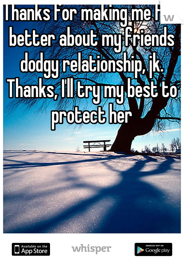 Thanks for making me feel better about my friends dodgy relationship, jk. Thanks, I'll try my best to protect her