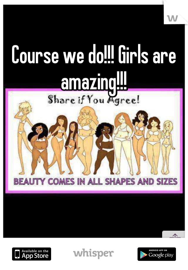 Course we do!!! Girls are amazing!!!