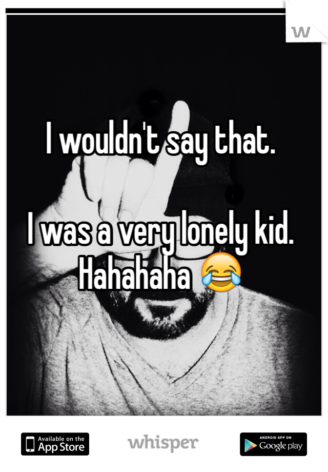 I wouldn't say that. 

I was a very lonely kid. Hahahaha 😂