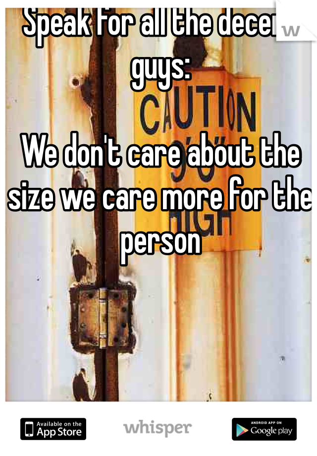 Speak for all the decent guys: 

We don't care about the size we care more for the person