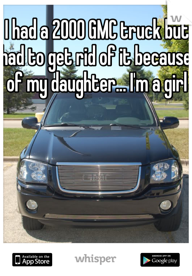I had a 2000 GMC truck but had to get rid of it because of my daughter... I'm a girl 