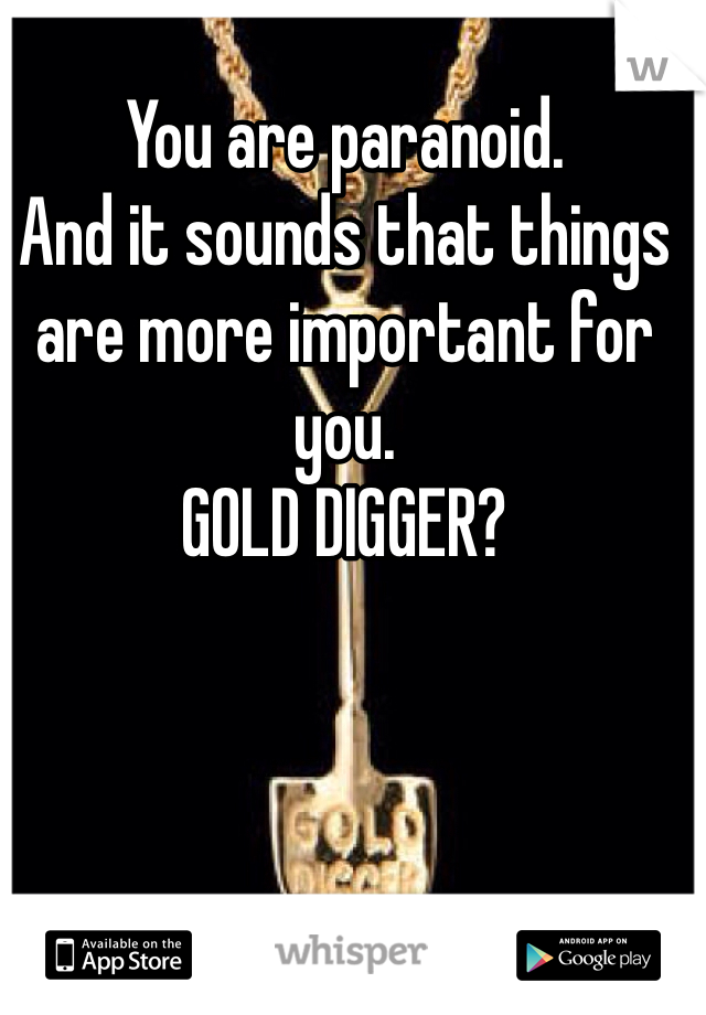 You are paranoid.
And it sounds that things are more important for you.
GOLD DIGGER?