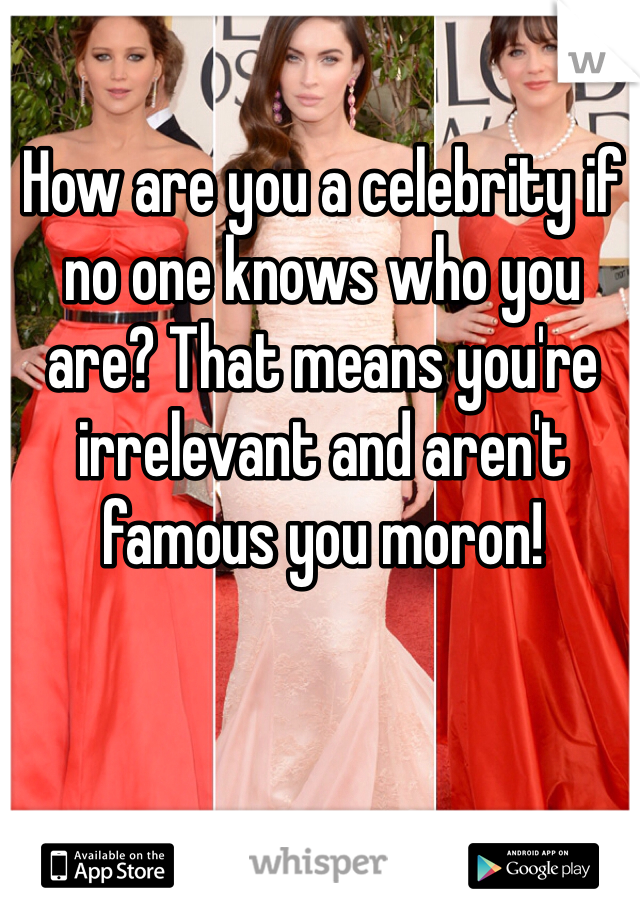How are you a celebrity if no one knows who you are? That means you're irrelevant and aren't famous you moron! 