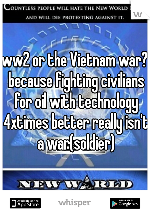 ww2 or the Vietnam war? because fighting civilians for oil with technology 4xtimes better really isn't a war(soldier)