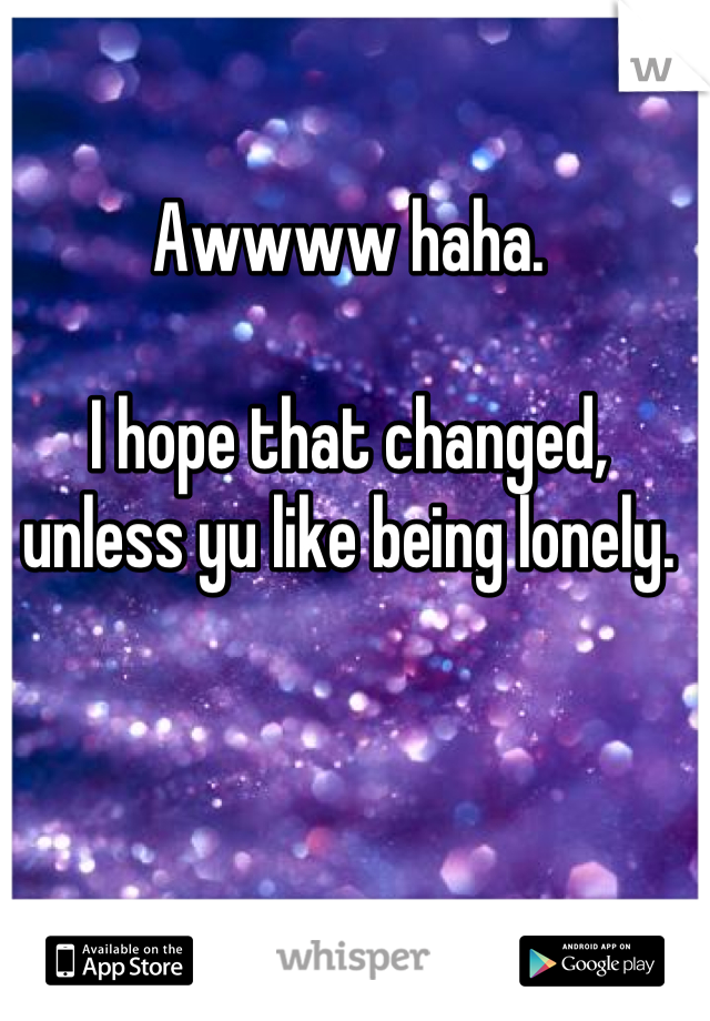 Awwww haha.

I hope that changed, unless yu like being lonely.