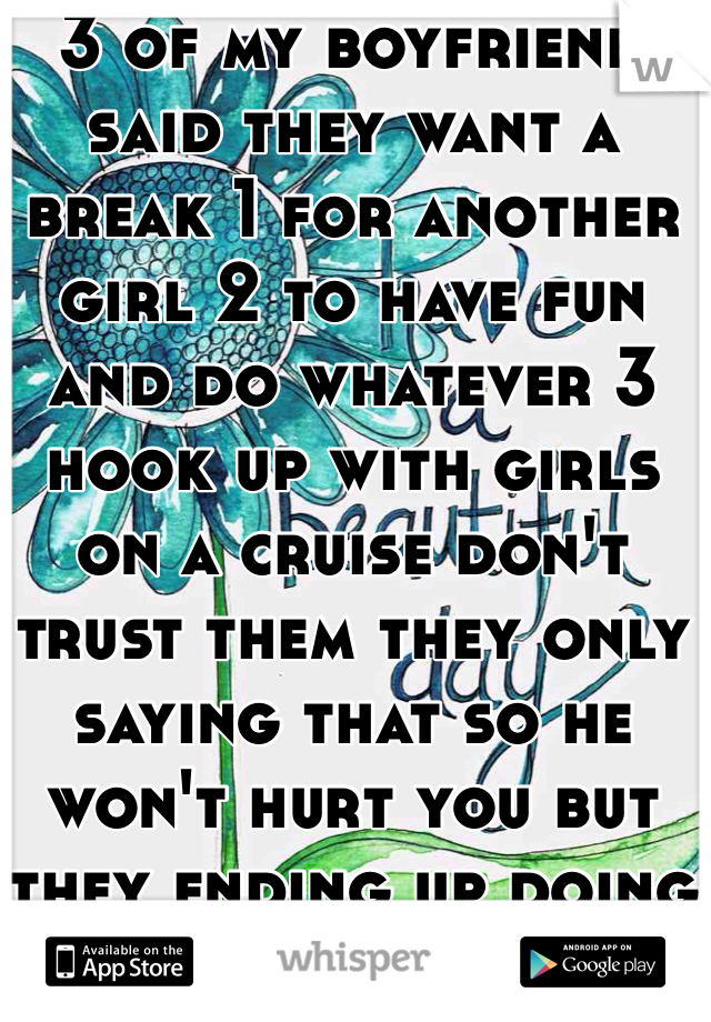 3 of my boyfriend said they want a break 1 for another girl 2 to have fun and do whatever 3 hook up with girls on a cruise don't trust them they only saying that so he won't hurt you but they ending up doing it 
