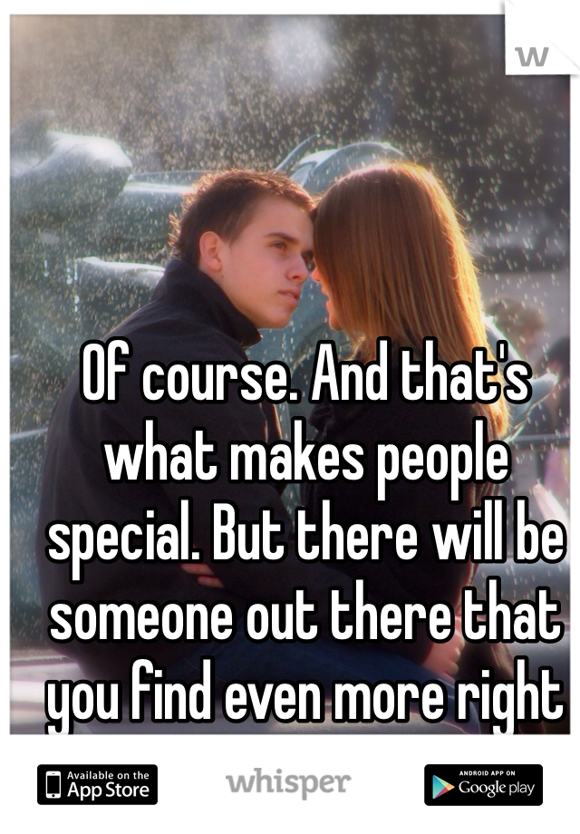 Of course. And that's what makes people special. But there will be someone out there that you find even more right than him. 