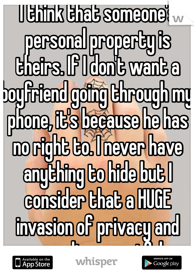 I think that someone's personal property is theirs. If I don't want a boyfriend going through my phone, it's because he has no right to. I never have anything to hide but I consider that a HUGE invasion of privacy and very disrespectful. 