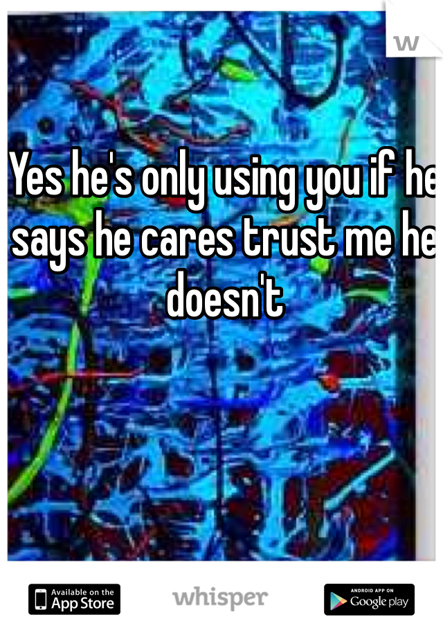 Yes he's only using you if he says he cares trust me he doesn't 