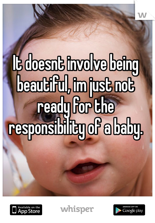 It doesnt involve being beautiful, im just not ready for the responsibility of a baby.