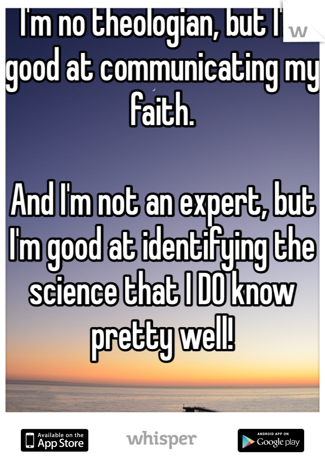 I'm no theologian, but I'm good at communicating my faith. 

And I'm not an expert, but I'm good at identifying the science that I DO know pretty well!