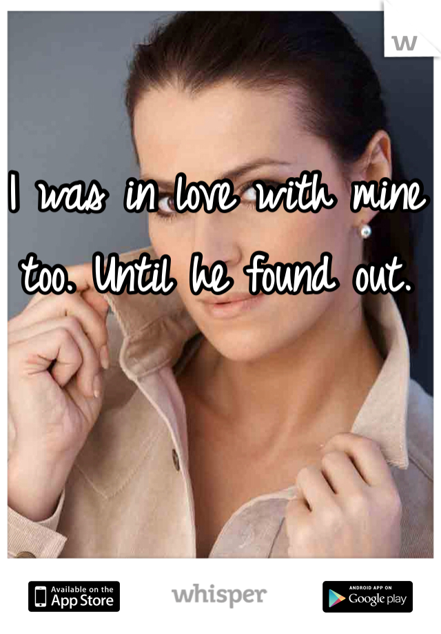 I was in love with mine too. Until he found out. 