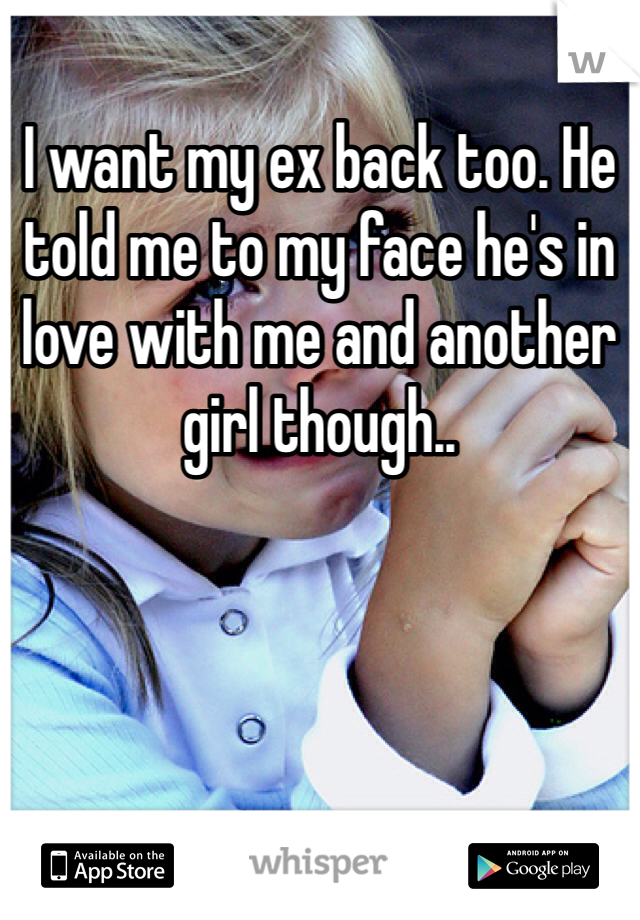 I want my ex back too. He told me to my face he's in love with me and another girl though..