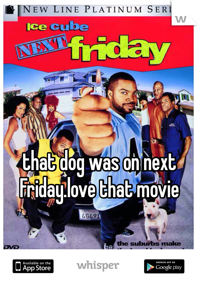 that dog was on next Friday.love that movie 